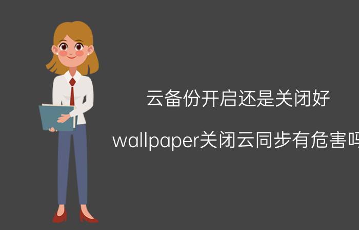 云备份开启还是关闭好 wallpaper关闭云同步有危害吗？